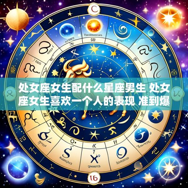 处女座女生配什么星座男生 处女座女生喜欢一个人的表现 准到爆