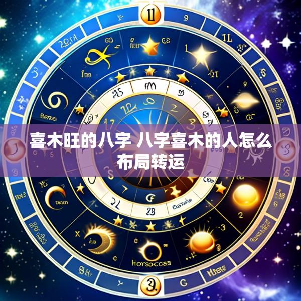 喜木旺的八字 八字喜木的人怎么布局转运