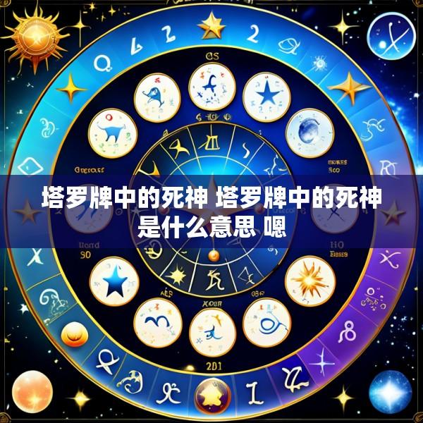 塔罗牌中的死神 塔罗牌中的死神是什么意思 嗯