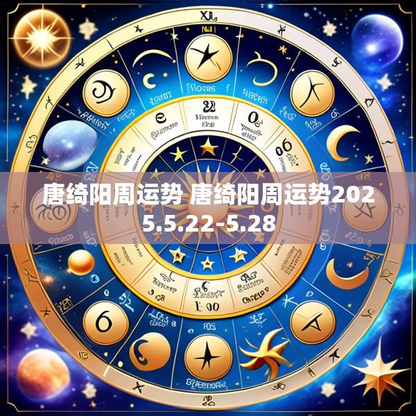 唐绮阳周运势 唐绮阳周运势2025.5.22-5.28