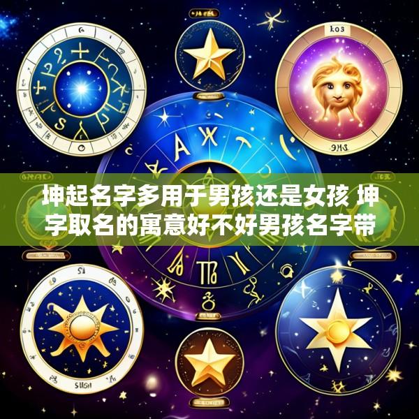 坤起名字多用于男孩还是女孩 坤字取名的寓意好不好男孩名字带坤的最佳配字推荐