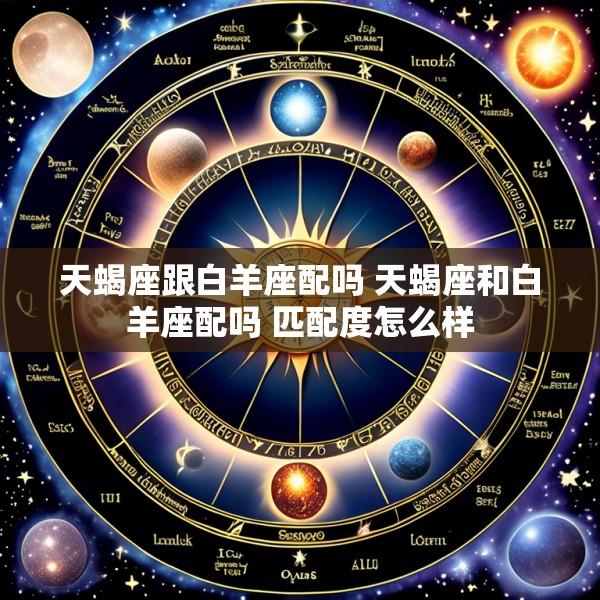 天蝎座跟白羊座配吗 天蝎座和白羊座配吗 匹配度怎么样
