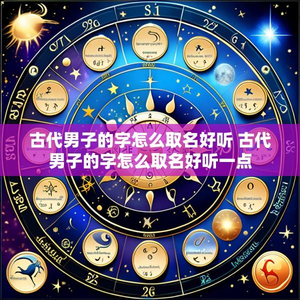 古代男子的字怎么取名好听 古代男子的字怎么取名好听一点