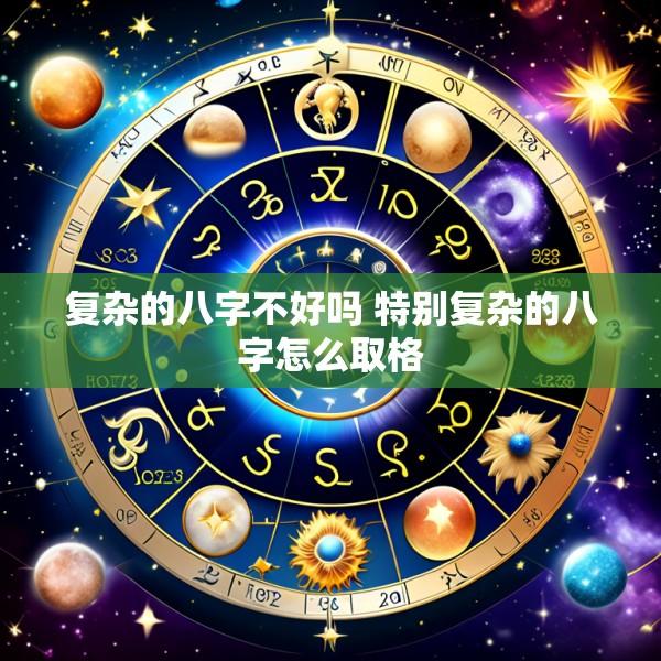 复杂的八字不好吗 特别复杂的八字怎么取格