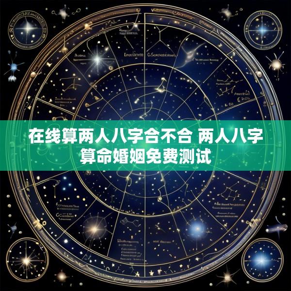 在线算两人八字合不合 两人八字算命婚姻免费测试