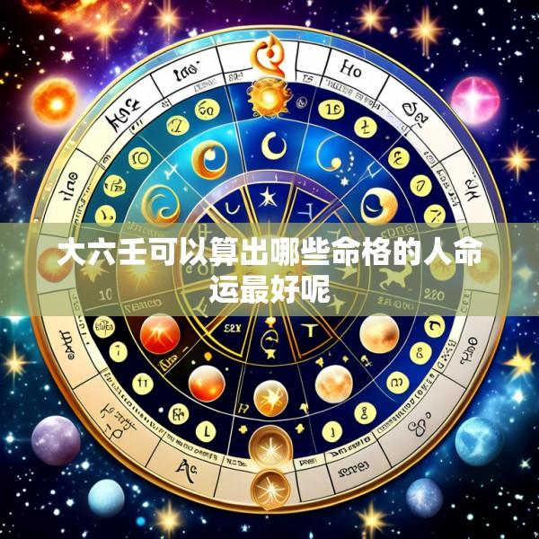 大六壬可以算出哪些命格的人命运最好呢
