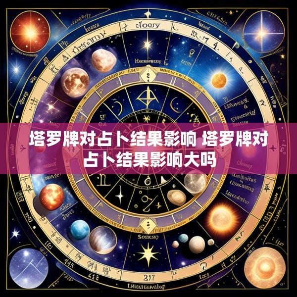 塔罗牌对占卜结果影响 塔罗牌对占卜结果影响大吗