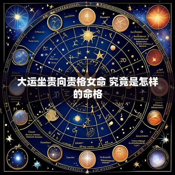 大运坐贵向贵格女命 究竟是怎样的命格