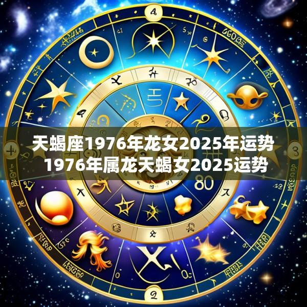 天蝎座1976年龙女2025年运势 1976年属龙天蝎女2025运势