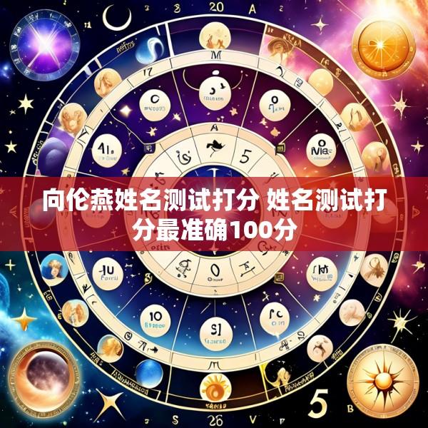 向伦燕姓名测试打分 姓名测试打分最准确100分