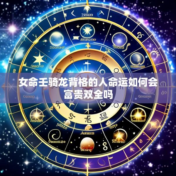 女命壬骑龙背格的人命运如何会富贵双全吗