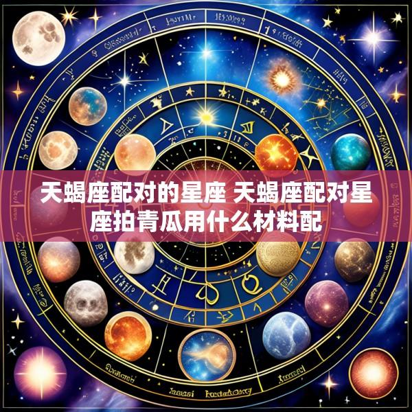 天蝎座配对的星座 天蝎座配对星座拍青瓜用什么材料配