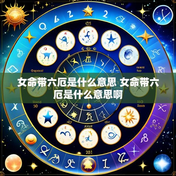 女命带六厄是什么意思 女命带六厄是什么意思啊