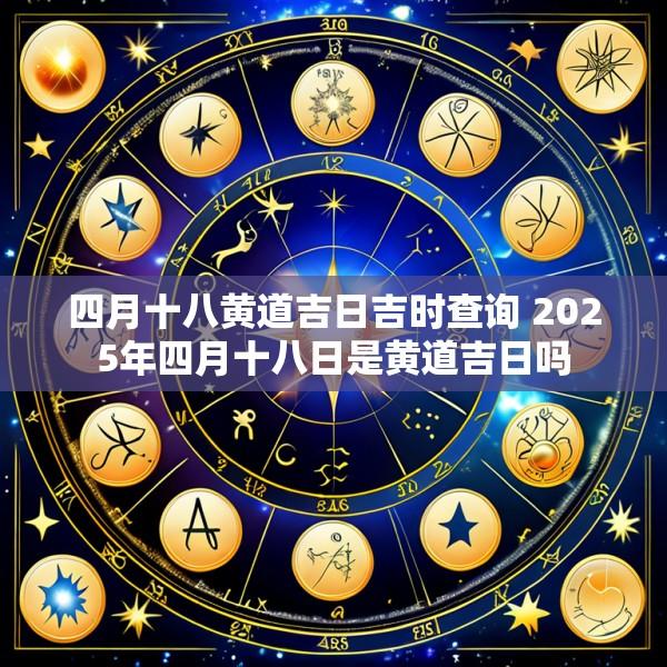 四月十八黄道吉日吉时查询 2025年四月十八日是黄道吉日吗