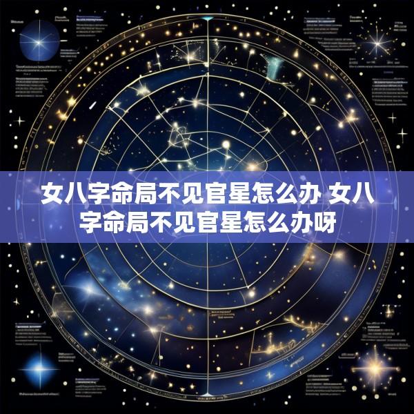 女八字命局不见官星怎么办 女八字命局不见官星怎么办呀