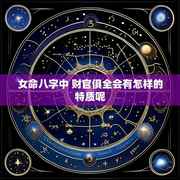 女命八字中 财官俱全会有怎样的特质呢