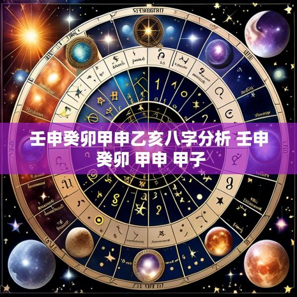 壬申癸卯甲申乙亥八字分析 壬申 癸卯 甲申 甲子
