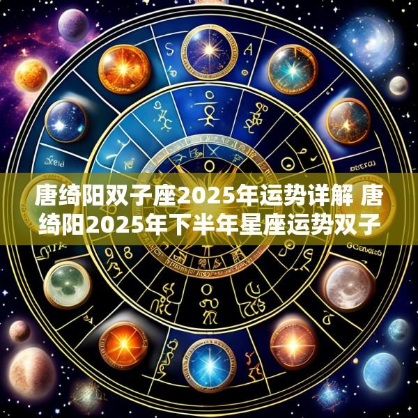 唐绮阳双子座2025年运势详解 唐绮阳2025年下半年星座运势双子座