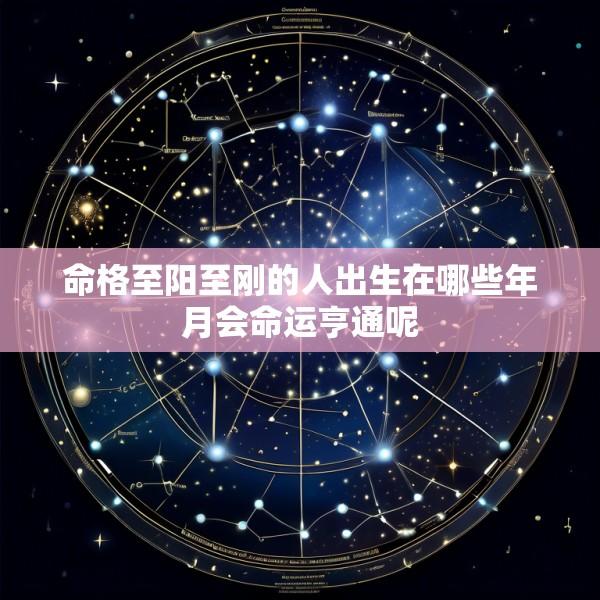 命格至阳至刚的人出生在哪些年月会命运亨通呢