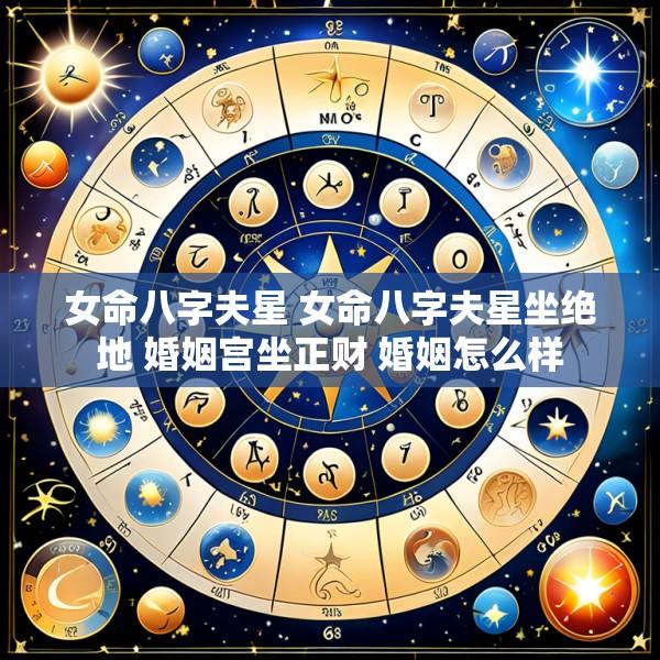 女命八字夫星 女命八字夫星坐绝地 婚姻宫坐正财 婚姻怎么样