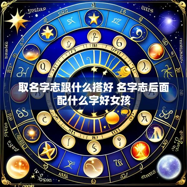 取名字志跟什么搭好 名字志后面配什么字好女孩