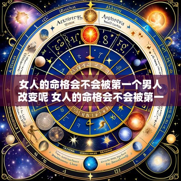 女人的命格会不会被第一个男人改变呢 女人的命格会不会被第一个男人改变呢知乎
