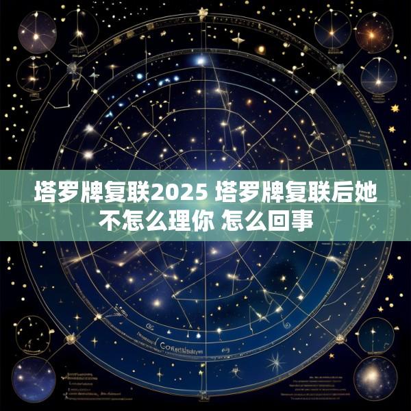 塔罗牌复联2025 塔罗牌复联后她不怎么理你 怎么回事
