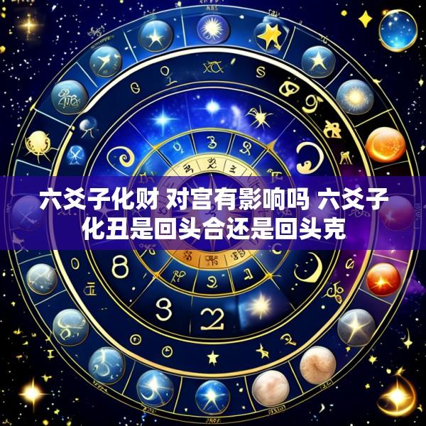 六爻子化财 对宫有影响吗 六爻子化丑是回头合还是回头克