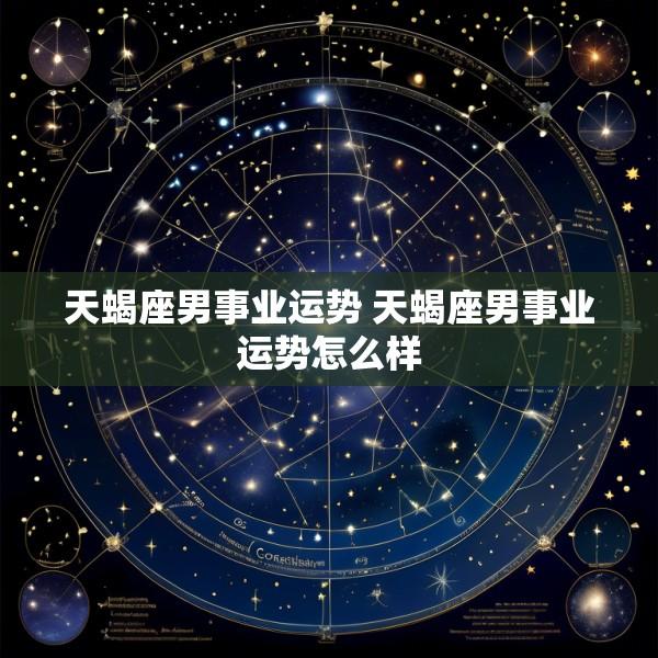 天蝎座男事业运势 天蝎座男事业运势怎么样
