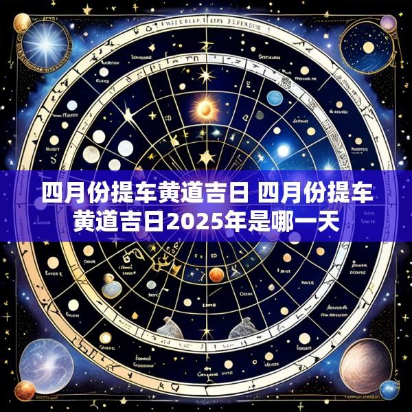 四月份提车黄道吉日 四月份提车黄道吉日2025年是哪一天