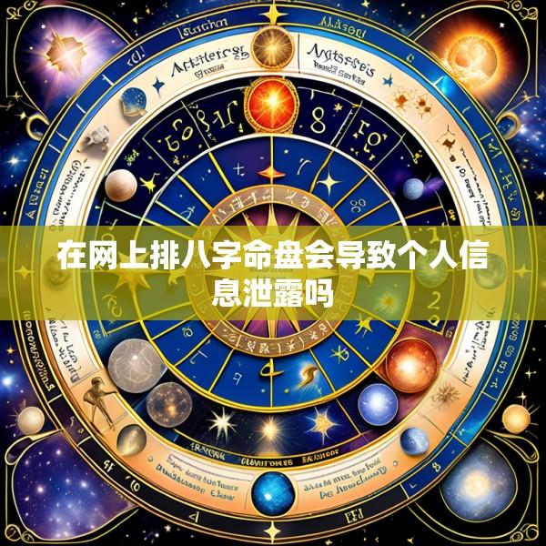 在网上排八字命盘会导致个人信息泄露吗