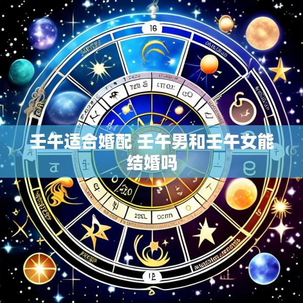 壬午适合婚配 壬午男和壬午女能结婚吗