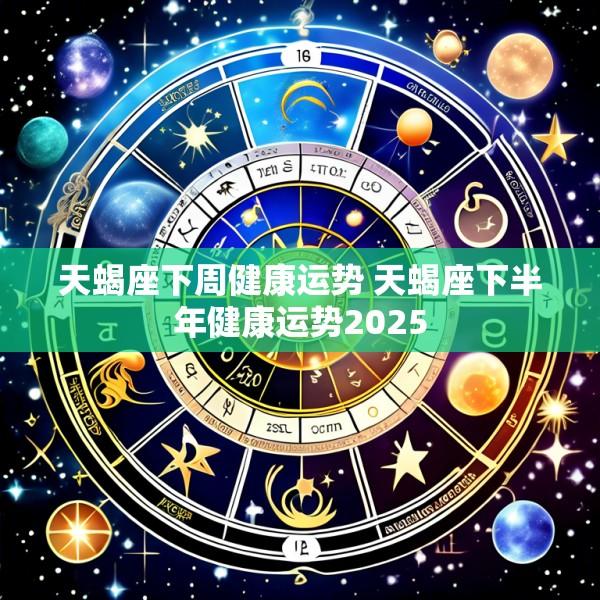 天蝎座下周健康运势 天蝎座下半年健康运势2025