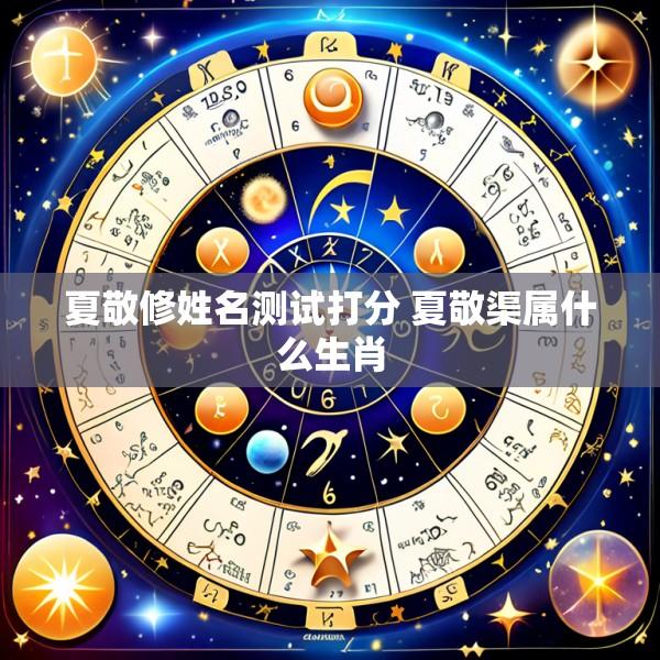 夏敬修姓名测试打分 夏敬渠属什么生肖