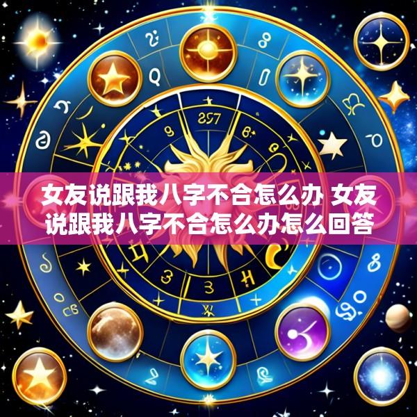 女友说跟我八字不合怎么办 女友说跟我八字不合怎么办怎么回答