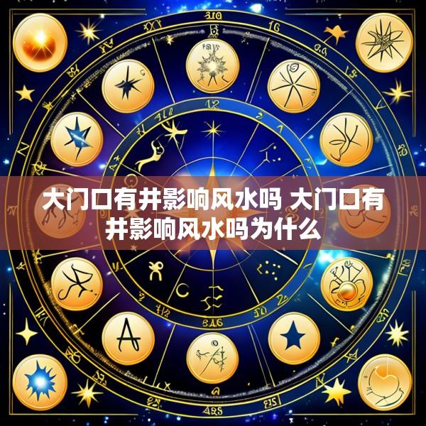 大门口有井影响风水吗 大门口有井影响风水吗为什么
