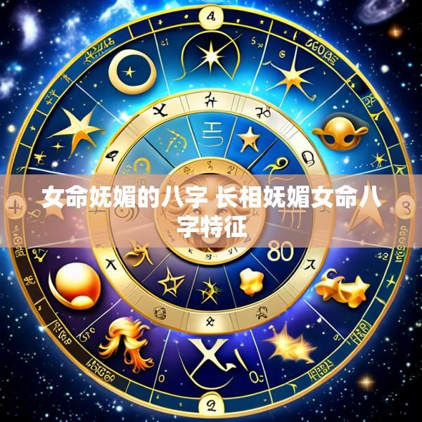 女命妩媚的八字 长相妩媚女命八字特征