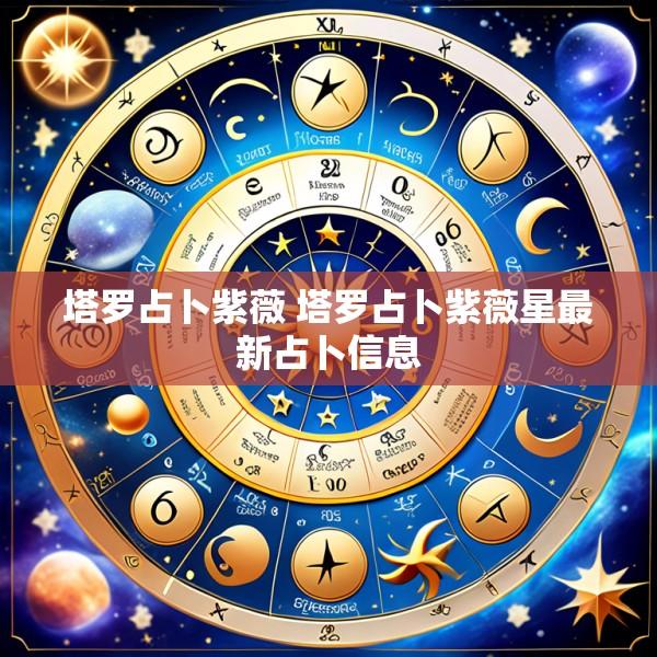 塔罗占卜紫薇 塔罗占卜紫薇星最新占卜信息