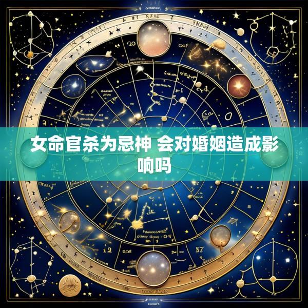 女命官杀为忌神 会对婚姻造成影响吗