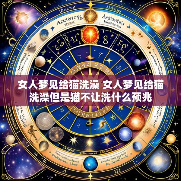 女人梦见给猫洗澡 女人梦见给猫洗澡但是猫不让洗什么预兆