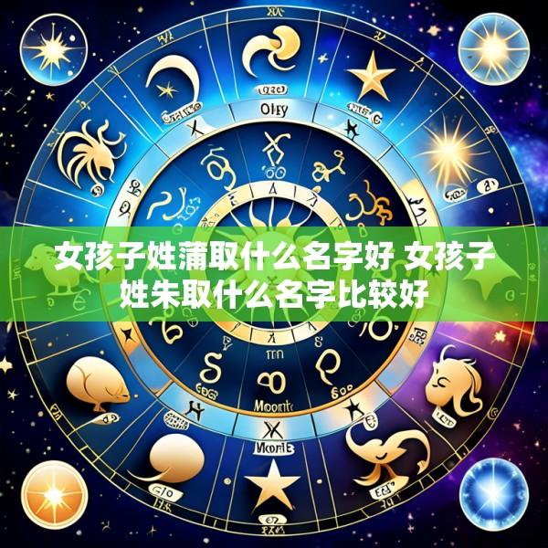 女孩子姓蒲取什么名字好 女孩子姓朱取什么名字比较好