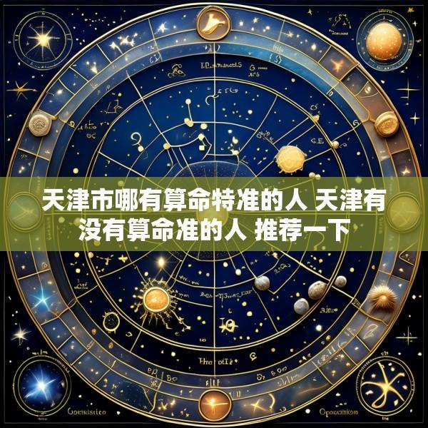 天津市哪有算命特准的人 天津有没有算命准的人 推荐一下