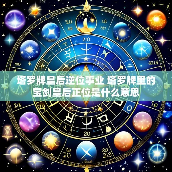塔罗牌皇后逆位事业 塔罗牌里的宝剑皇后正位是什么意思