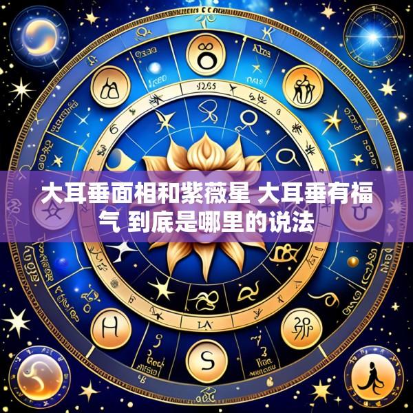 大耳垂面相和紫薇星 大耳垂有福气 到底是哪里的说法