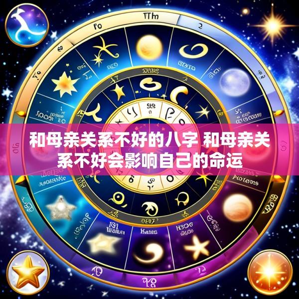 和母亲关系不好的八字 和母亲关系不好会影响自己的命运