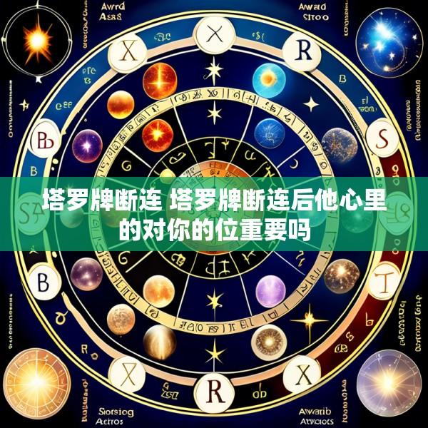 塔罗牌断连 塔罗牌断连后他心里的对你的位重要吗