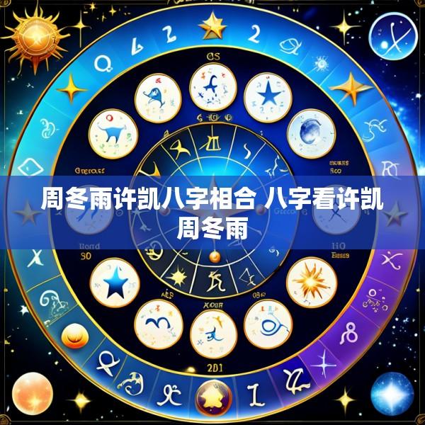 周冬雨许凯八字相合 八字看许凯周冬雨