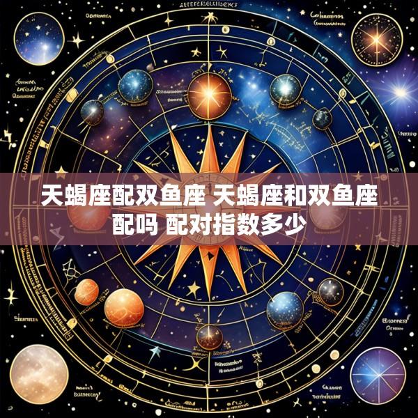 天蝎座配双鱼座 天蝎座和双鱼座配吗 配对指数多少