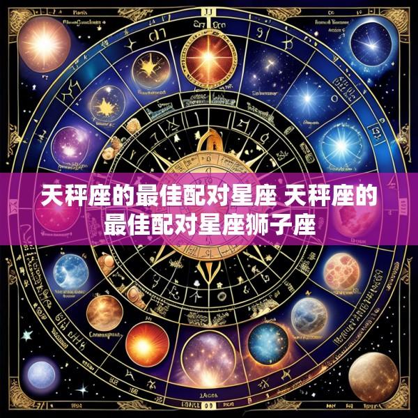 天秤座的最佳配对星座 天秤座的最佳配对星座狮子座