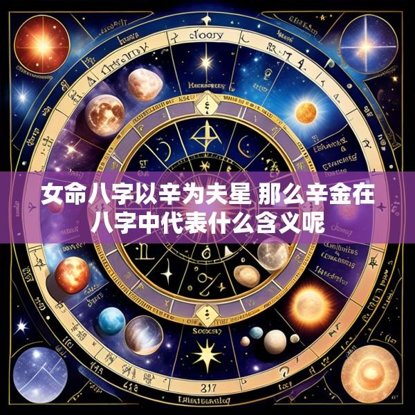女命八字以辛为夫星 那么辛金在八字中代表什么含义呢